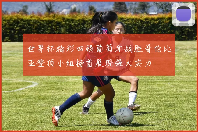 世界杯精彩回顾葡萄牙战胜哥伦比亚登顶小组榜首展现强大实力