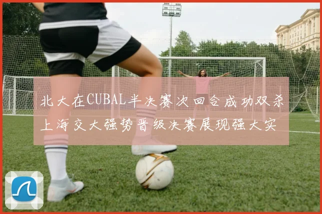 北大在CUBAL半决赛次回合成功双杀上海交大强势晋级决赛展现强大实力