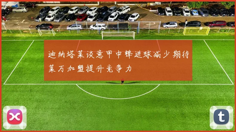 迪纳塔莱谈意甲中锋进球减少期待莱万加盟提升竞争力