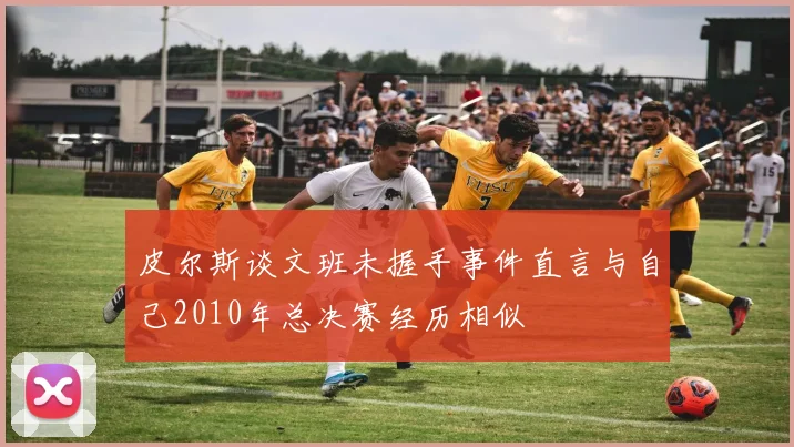 皮尔斯谈文班未握手事件直言与自己2010年总决赛经历相似