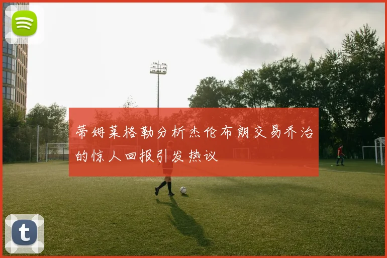 蒂姆莱格勒分析杰伦布朗交易乔治的惊人回报引发热议