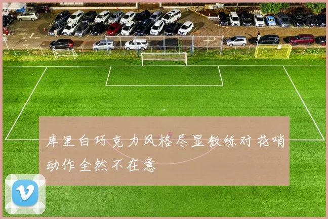库里白巧克力风格尽显教练对花哨动作全然不在意