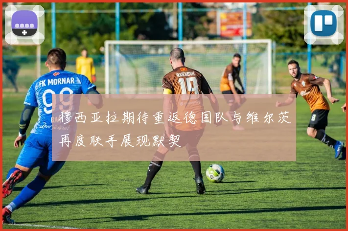 穆西亚拉期待重返德国队与维尔茨再度联手展现默契