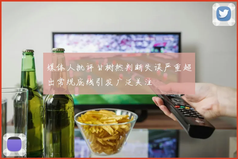 媒体人批评甘树然判断失误严重超出常规底线引发广泛关注
