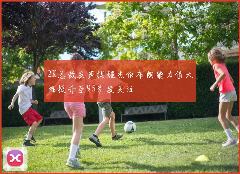 2K总裁发声提醒杰伦布朗能力值大幅提升至95引发关注