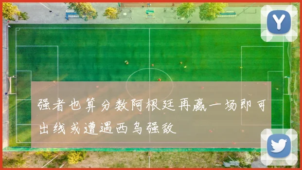 强者也算分数阿根廷再赢一场即可出线或遭遇西乌强敌