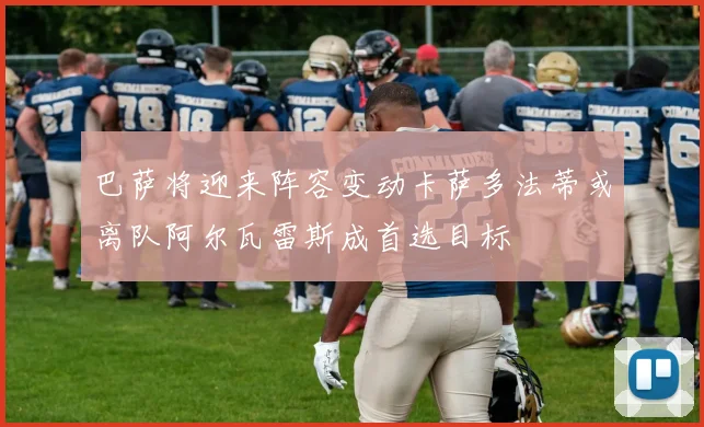 巴萨将迎来阵容变动卡萨多法蒂或离队阿尔瓦雷斯成首选目标