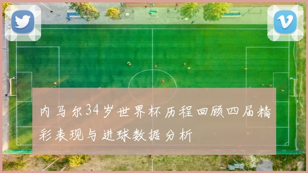 内马尔34岁世界杯历程回顾四届精彩表现与进球数据分析