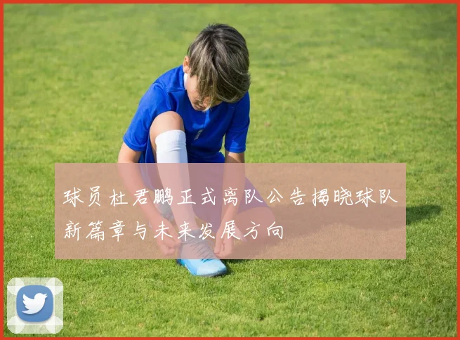 球员杜君鹏正式离队公告揭晓球队新篇章与未来发展方向