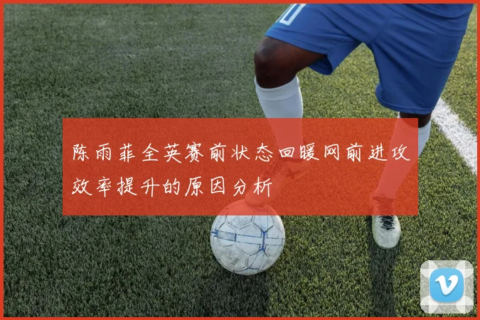 陈雨菲全英赛前状态回暖网前进攻效率提升的原因分析